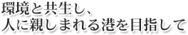 環境と共生し、人に親しまれる港を目指して