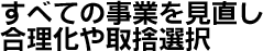 すべての事業を見直し合理化や取捨選択