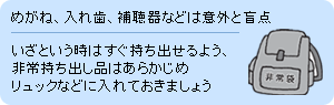 めがね、入れ歯、補聴器などは意外と盲点│いざという時はすぐ持ち出せるよう、非常持ち出し品はあらかじめリュックなどに入れておきましょう