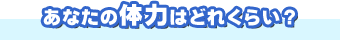 あなたの体力はどれくらい?