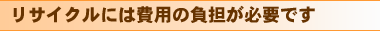 リサイクルには費用の負担が必要です