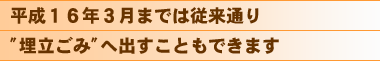 平成16年3月までは従来通り”埋立ごみ“へ出すこともできます