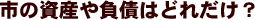 市の資産や負債はどれだけ?