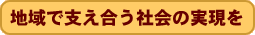 地域で支え合う社会の実現を