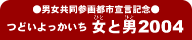 ●男女共同参画都市宣言記念●つどいよっかいち 女と男2004