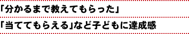 「分かるまで教えてもらった」「当ててもらえる」など子どもに達成感