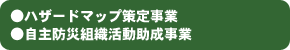 ●ハザードマップ策定事業●自主防災組織活動助成事業