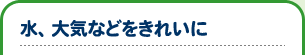 水、大気などをきれいに