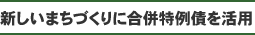 行政サービス新しいまちづくりに合併特例債を活用