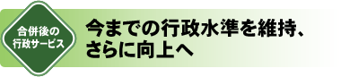 今までの行政水準を維持、さらに向上へ