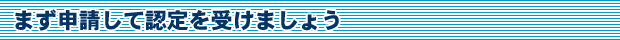 まず申請して認定を受けましょう