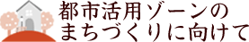 都市活用ゾーンのまちづくりに向けて