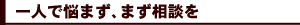 一人で悩まず、まず相談を