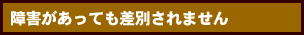 障害があっても差別されません