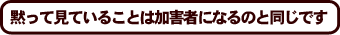黙って見ていることは加害者になるのと同じです