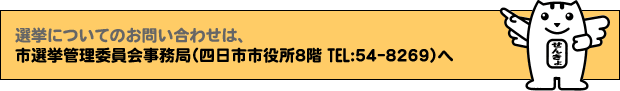 選挙についてのお問い合わせは、市選挙管理委員会事務局(四日市市役所8階TEL54-8269)へ