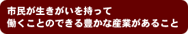 市民が生きがいを持って働くことのできる豊かな産業があること