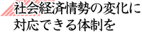 社会経済情勢の変化に対応できる体制を