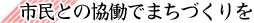 市民との協働でまちづくりを
