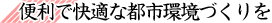 便利で快適な都市環境づくりを