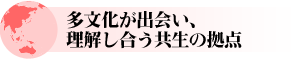 多文化が出会い、理解し合う共生の拠点