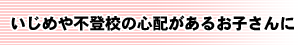いじめや不登校の心配があるお子さんに