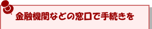 金融機関などの窓口で手続きを