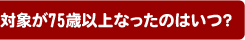 対象が75歳以上なったのはいつ?
