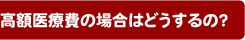 高額医療費の場合はどうするの?