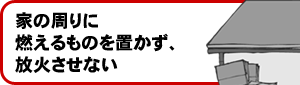 家の周りに燃えるものを置かず、放火させない