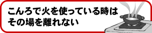 こんろで火を使っている時はその場を離れない