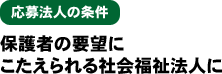 応募法人の条件 保護者の要望にこたえられる社会福祉法人に