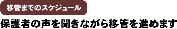 移管までのスケジュール 保護者の声を聞きながら移管を進めます