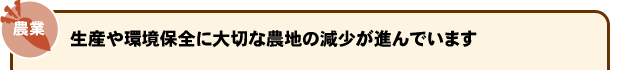 農業 生産や環境保全に大切な農地の減少が進んでいます