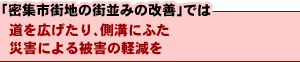 「密集市街地の街並みの改善」では 道を広げたり、側溝にふた災害による被害の軽減を