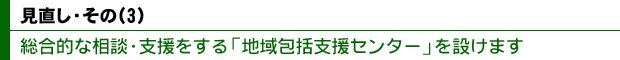 見直し・その(3)総合的な相談・支援をする「地域包括支援センター」を設けます