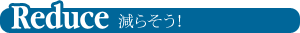 Reduce 減らそう