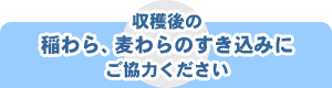 収穫後の稲わら、麦わらのすき込みにご協力ください