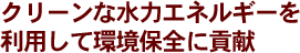 クリーンな水力エネルギーを利用して環境保全に貢献