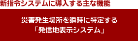 新指令システムに導入する主な機能 災害発生場所を瞬時に特定する「発信地表示システム」