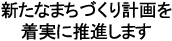 新たなまちづくり計画を着実に推進します