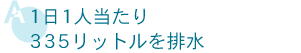 1日1人当たり335リットルを排水