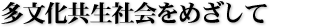 多文化共生社会をめざして