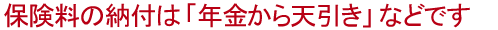 保険料の納付は「年金から天引き」などです