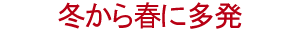 冬から春に多発