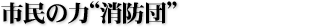 市民の力“消防団”