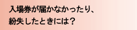 入場券が届かなかったり、紛失したときには?