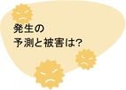 発生の予測と被害は?