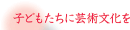 子どもたちに芸術文化を