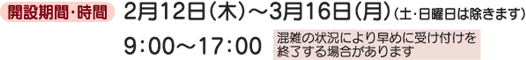 開設期間・時間 2月12日(木)〜3月16日(月)(土・日曜日は除きます) 9:00〜17:00